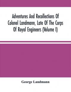 Adventures And Recollections Of Colonel Landmann Late Of The Corps Of Royal Engineers (Volume I)