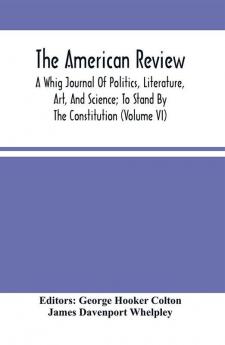 The American Review; A Whig Journal Of Politics Literature Art And Science; To Stand By The Constitution (Volume Vi)