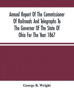 Annual Report Of The Commissioner Of Railroads And Telegraphs To The Governor Of The State Of Ohio For The Year 1867