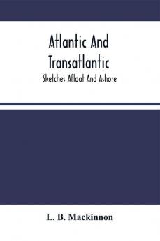 Atlantic And Transatlantic: Sketches Afloat And Ashore