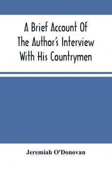 A Brief Account Of The Author'S Interview With His Countrymen And Of The Parts Of The Emerald Isle Whence They Emigrated : Together With A Direct Reference To Their Present Location In The Land Of Their Adoption During His Travels Through Various