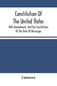 Constitution Of The United States With Amendments And The Constitution Of The State Of Mississippi