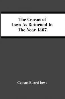 The Census Of Iowa As Returned In The Year 1867