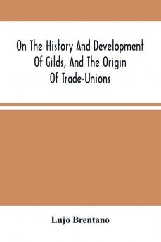 On The History And Development Of Gilds And The Origin Of Trade-Unions