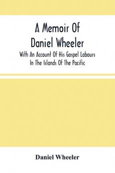 A Memoir Of Daniel Wheeler With An Account Of His Gospel Labours In The Islands Of The Pacific