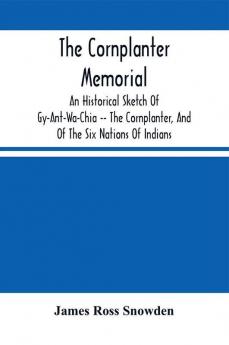 The Cornplanter Memorial : An Historical Sketch Of Gy-Ant-Wa-Chia -- The Cornplanter And Of The Six Nations Of Indians