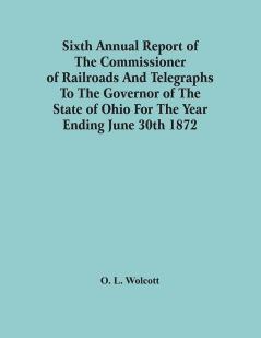 Sixth Annual Report Of The Commissioner Of Railroads And Telegraphs To The Governor Of The State Of Ohio For The Year Ending June 30Th 1872