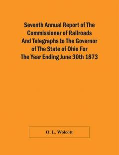 Seventh Annual Report Of The Commissioner Of Railroads And Telegraphs To The Governor Of The State Of Ohio For The Year Ending June 30Th 1873