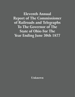 Eleventh Annual Report Of The Commissioner Of Railroads And Telegraphs To The Governor Of The State Of Ohio For The Year Ending June 30Th 1877