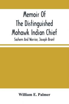 Memoir Of The Distinguished Mohawk Indian Chief Sachem And Warrior Capt. Joseph Brant; Compiled From The Most Reliable And Authentic Records; Including A Brief History Of The Principal Events Of His Life With An Appendix.