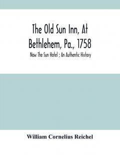 The Old Sun Inn At Bethlehem Pa. 1758 : Now The Sun Hotel ; An Authentic History