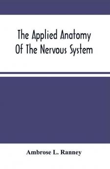 The Applied Anatomy Of The Nervous System Being A Study Of This Portion Of The Human Body From A Standpoint Of Its General Interest And Practical Utility