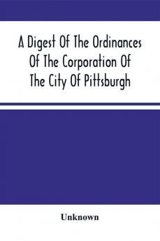 A Digest Of The Ordinances Of The Corporation Of The City Of Pittsburgh