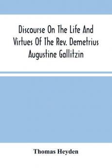 Discourse On The Life And Virtues Of The Rev. Demetrius Augustine Gallitzin Late Pastor Of St. Michael'S Church Loretto