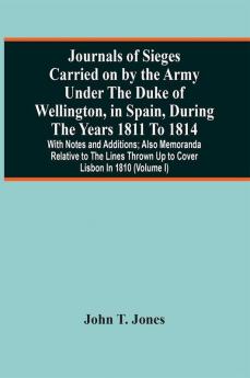 Journals Of Sieges Carried On By The Army Under The Duke Of Wellington In Spain During The Years 1811 To 1814 : With Notes And Additions ; Also Memoranda Relative To The Lines Thrown Up To Cover Lisbon In 1810 (Volume I)