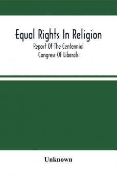 Equal Rights In Religion; Report Of The Centennial Congress Of Liberals And Organization Of The National Liberal League At Philadelphia On The Fourth Of July 1876