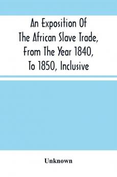 An Exposition Of The African Slave Trade From The Year 1840 To 1850 Inclusive