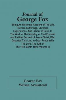 Journal Of George Fox; Being An Historical Account Of The Life Travels Sufferings Christian Experiences And Labour Of Love In The Work Of The Ministry Of That Eminent And Faithful Servant Of Jesus Christ Who Departed This Life In Great Peace With