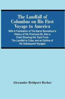 The Landfall Of Columbus On His First Voyage To America : With A Translation Of The Baron Bonnefoux'S History Of His Previous Life ; Also A Chart Showing His Track From The Landfall To Cuba And An Outline Of His Subsequent Voyages