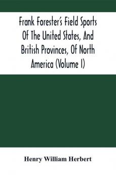 Frank Forester'S Field Sports Of The United States And British Provinces Of North America (Volume I)