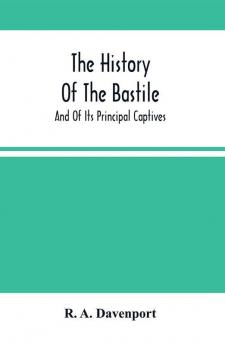 The History Of The Bastile; And Of Its Principal Captives