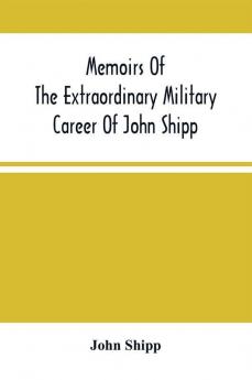 Memoirs Of The Extraordinary Military Career Of John Shipp; Late A Lieutenant In His Majesty'S 87Th Regiment