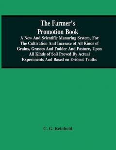 The Farmer'S Promotion Book A New And Scientific Manuring System For The Cultivation And Increase Of All Kinds Of Grains Grasses And Fodder And Pasture Upon All Kinds Of Soil Proved By Actual Experiments And Based On Evident Truths