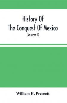 History Of The Conquest Of Mexico: With A Preliminary View Of The Ancient Mexican Civilization, And The Life Of The Conqueror, Hernandez Cortez Volume 1