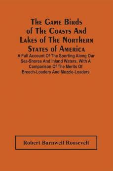 The Game Birds Of The Coasts And Lakes Of The Northern States Of America. A Full Account Of The Sporting Along Our Sea-Shores And Inland Waters With A Comparison Of The Merits Of Breech-Loaders And Muzzle-Loaders