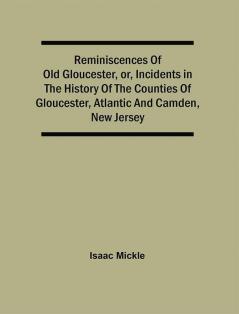 Reminiscences Of Old Gloucester Or Incidents In The History Of The Counties Of Gloucester Atlantic And Camden New Jersey