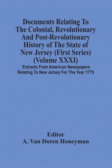 Documents Relating To The Colonial Revolutionary And Post-Revolutionary History Of The State Of New Jersey (First Series) (Volume Xxxi) Extracts From American Newspapers Relating To New Jersey For The Year 1775