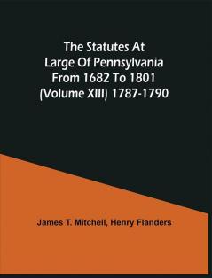 The Statutes At Large Of Pennsylvania From 1682 To 1801 (Volume Xiii) 1787-1790