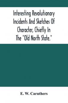 Interesting Revolutionary Incidents And Sketches Of Character Chiefly In The Old North State.