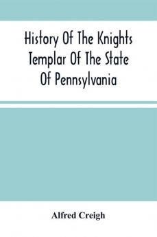 History Of The Knights Templar Of The State Of Pennsylvania From February 14Th A.D. 1794 To November 13Th A.D. 1866