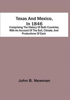 Texas And Mexico In 1846 : Comprising The History Of Both Countries With An Account Of The Soil Climate And Productions Of Each