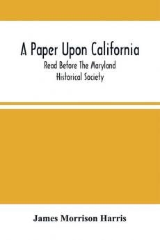 A Paper Upon California; Read Before The Maryland Historical Society