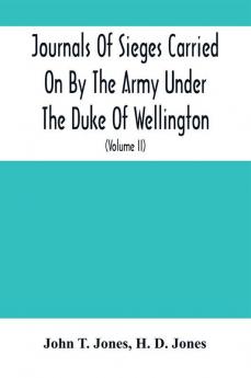 Journals Of Sieges Carried On By The Army Under The Duke Of Wellington In Spain During The Years 1811 To 1814 : With Notes And Additions ; Also Memoranda Relative To The Lines Thrown Up To Cover Lisbon In 1810 (Volume Ii)