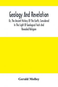 Geology And Revelation; Or The Ancient History Of The Earth Considered In The Light Of Geological Facts And Revealed Religion