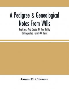 A Pedigree & Genealogical Notes From Wills Registers And Deeds Of The Highly Distinguished Family Of Penn