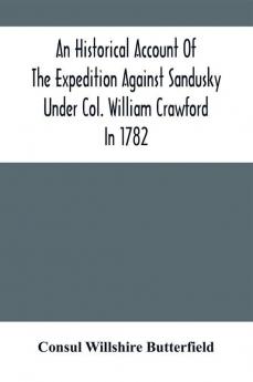 An Historical Account Of The Expedition Against Sandusky Under Col. William Crawford In 1782 : With Biographical Sketches Personal Reminiscences And Descriptions Of Interesting Localities; Including Also Details Of The Disastrous Retreat The Bar