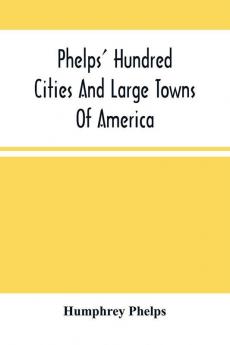 Phelps' Hundred Cities And Large Towns Of America : With Railroad Distances Throughout The United States Maps Of Thirteen Cities And Other Embellishments