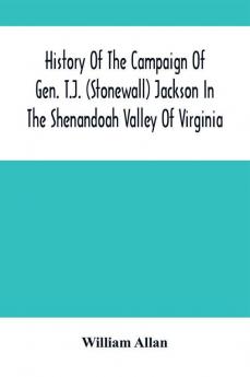 History Of The Campaign Of Gen. T.J. (Stonewall) Jackson In The Shenandoah Valley Of Virginia