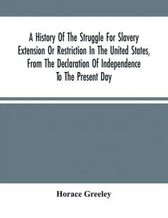 A History Of The Struggle For Slavery Extension Or Restriction In The United States From The Declaration Of Independence To The Present Day. Mainly Compiled And Condensed From The Journals Of Congress And Other Official Records And Showing The Vote