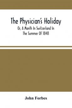 The Physician'S Holiday : Or A Month In Switzerland In The Summer Of 1848