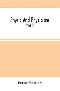 Physic And Physicians: A Medical Sketch Book Exhibiting The Public And Private Life Of The Most Celebrated Medical Men Of Former Days; With Memoirs Of Eminent Living London Physicians And Surgeons (Part Ii)