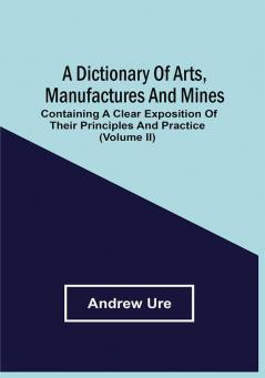 A Dictionary Of Arts Manufactures And Mines : Containing A Clear Exposition Of Their Principles And Practice (Volume Ii)