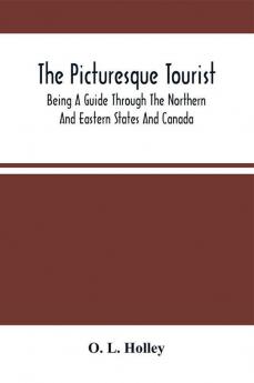 The Picturesque Tourist : Being A Guide Through The Northern And Eastern States And Canada ; Giving An Accurate Description Of Cities And Villages Celebrated Places Of Resort Etc.