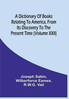 A Dictionary Of Books Relating To America From Its Discovery To The Present Time (Volume Xxii)