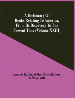 A Dictionary Of Books Relating To America From Its Discovery To The Present Time (Volume Xxiii)