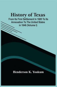 History Of Texas; From Its First Settlement In 1685 To Its Annexation To The United States In 1846 (Volume I)